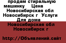 продам стиральную машинку  › Цена ­ 6 500 - Новосибирская обл., Новосибирск г. Услуги » Для дома   . Новосибирская обл.,Новосибирск г.